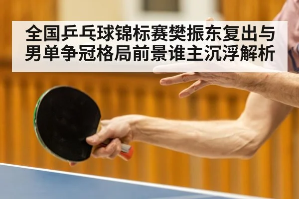 全国乒乓球锦标赛樊振东复出与男单争冠格局前景谁主沉浮解析（kaiyun）