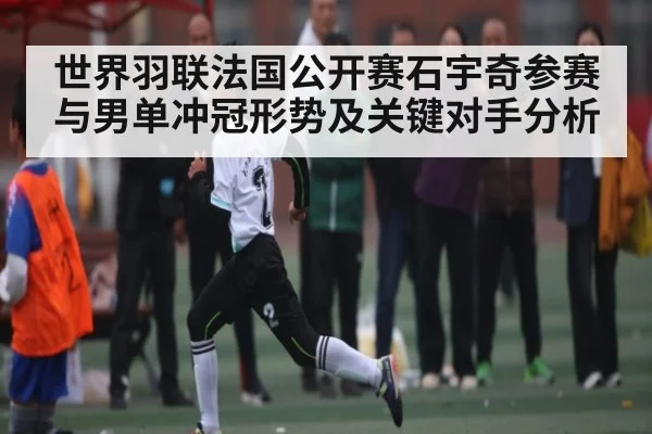 世界羽联法国公开赛石宇奇参赛与男单冲冠形势及关键对手分析（kaiyun）