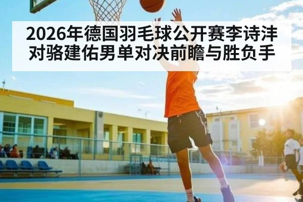 2026年德国羽毛球公开赛李诗沣对骆建佑男单对决前瞻与胜负手